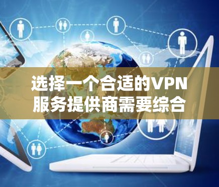 选择一个合适的VPN服务提供商需要综合考虑多个因素，以下是一个详细的对比和建议