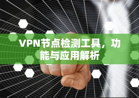 VPN节点检测工具，功能与应用解析