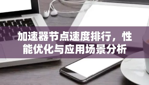 加速器节点速度排行，性能优化与应用场景分析