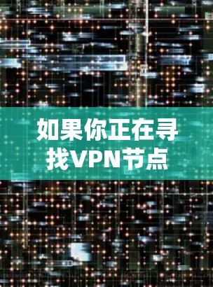 如果你正在寻找VPN节点的资源库，以下是一些可能的资源和方法来获取VPN节点信息