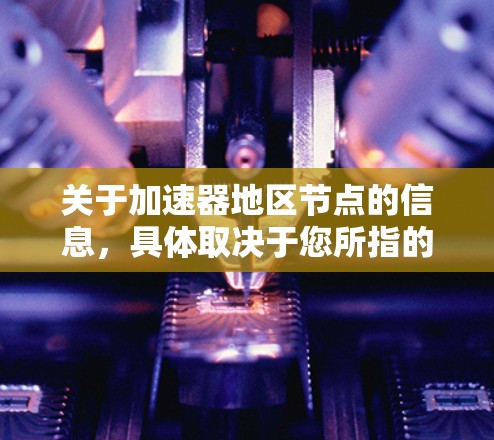 关于加速器地区节点的信息，具体取决于您所指的加速器类型。以下是一些可能的解释和相关信息