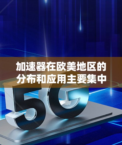 加速器在欧美地区的分布和应用主要集中在以下几个国家和地区