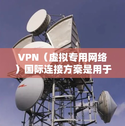 VPN（虚拟专用网络）国际连接方案是用于在不同国家或地区之间建立安全、可靠的网络连接的解决方案。以下是一个典型的VPN国际连接方案的总体框架和关键要素