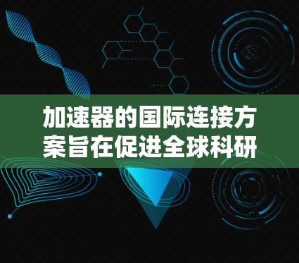 加速器的国际连接方案旨在促进全球科研机构之间的协作，确保高效、安全的数据传输与共享。以下是该方案的详细总结
