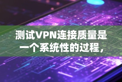 测试VPN连接质量是一个系统性的过程，涵盖了多个关键方面，确保其稳定性、速度和安全性。以下是分步骤的测试指南