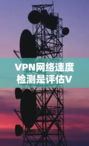 VPN网络速度检测是评估VPN服务性能的重要指标，通常包括连接速度、延迟、丢包率等。以下是一些常用的方法和工具可以帮助检测VPN网络速度