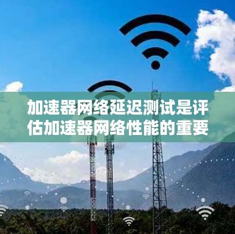 加速器网络延迟测试是评估加速器网络性能的重要部分，确保数据在不同节点之间传输的效率和延迟。以下是一些关键点和方法，帮助您进行有效的测试