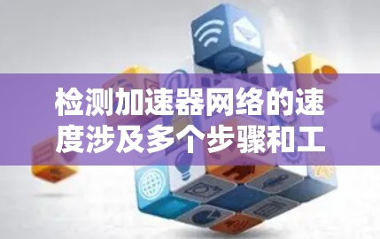 检测加速器网络的速度涉及多个步骤和工具，以下是分步骤的解决方案