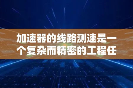 加速器的线路测速是一个复杂而精密的工程任务，涉及多个关键步骤和考量因素。以下是对该任务的详细分析和总结