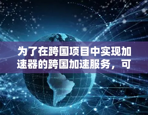 为了在跨国项目中实现加速器的跨国加速服务，可以遵循以下步骤和策略