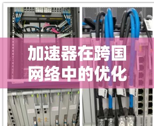 加速器在跨国网络中的优化策略与挑战分析 加速器在跨国网络中的优化策略与挑战分析