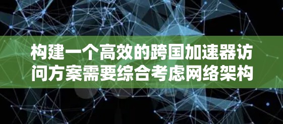 构建一个高效的跨国加速器访问方案需要综合考虑网络架构、技术选型、安全性、合规性以及监控管理等多个方面。以下是一个可能的方案框架，供您参考