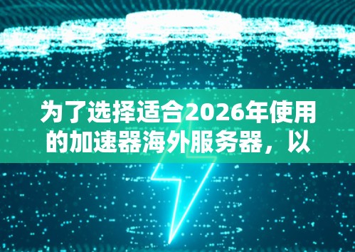 为了选择适合2026年使用的加速器海外服务器，以下是一个综合评估和推荐的步骤