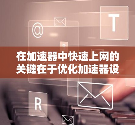 在加速器中快速上网的关键在于优化加速器设置、结合VPN和CDN，并进行网络调试。以下是分步骤的解决方案