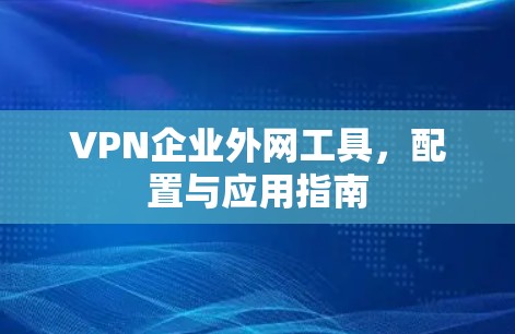 VPN企业外网工具，配置与应用指南