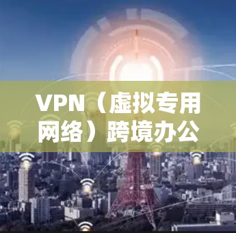VPN（虚拟专用网络）跨境办公软件可以帮助企业或个人在不同国家或地区之间安全地访问网络资源，解决跨境办公中的网络隔离和数据安全问题。以下是一些常用的VPN跨境办公软件及其功能