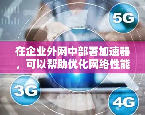 在企业外网中部署加速器，可以帮助优化网络性能、提高数据传输效率和用户体验。以下是一些适用于企业外网的加速器工具和解决方案