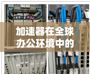 加速器在全球办公环境中的应用是一个复杂但关键的任务，旨在解决远距离数据访问和传输效率低下的问题。以下是对加速器全球办公连接的详细分析和总结