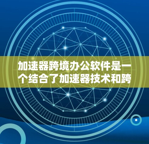 加速器跨境办公软件是一个结合了加速器技术和跨境协作功能的软件，旨在优化团队成员跨国协作的效率和性能。以下是关于加速器跨境办公软件的一些关键点和可能的实现方式