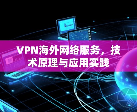 VPN海外网络服务，技术原理与应用实践