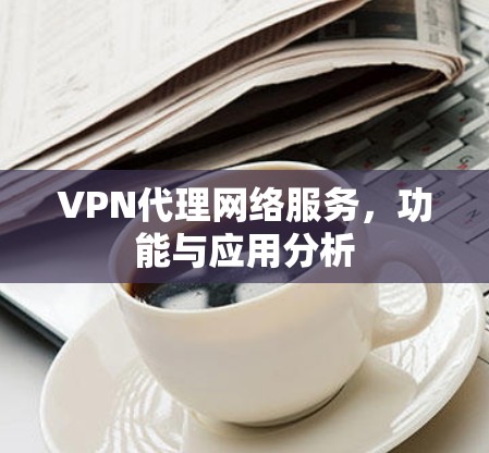 VPN代理网络服务，功能与应用分析
