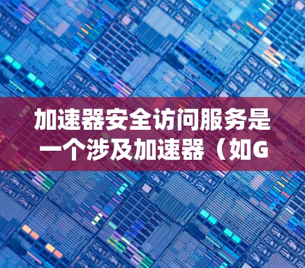 加速器安全访问服务是一个涉及加速器（如GPU、TPU等）及其安全访问管理的综合服务，旨在确保加速器及其相关系统的安全性和合规性。以下是一些关键点和建议，帮助您理解和实施加速器的安全访问服务