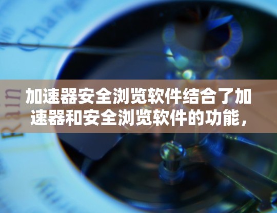 加速器安全浏览软件结合了加速器和安全浏览软件的功能，旨在同时提升网络数据传输速度和保护用户隐私。以下是对该软件的详细分析和总结