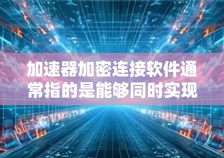 加速器加密连接软件通常指的是能够同时实现数据加速和加密的网络解决方案，常见于需要高效、安全地传输数据的场景。以下是一些常见的加速器和加密连接软件