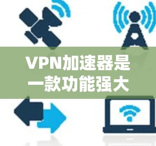 VPN加速器是一款功能强大的网络优化工具，旨在提升VPN连接的速度和稳定性，适用于企业和个人用户。以下是对其应用的详细分析