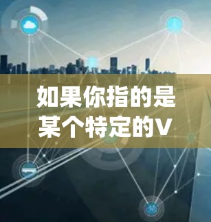 如果你指的是某个特定的VPN服务或应用程序，建议提供更多信息，以便更准确地回答。例如，是否是某个知名的VPN服务，比如 NordVPN、ExpressVPN 等，或者是某个特定的应用程序
