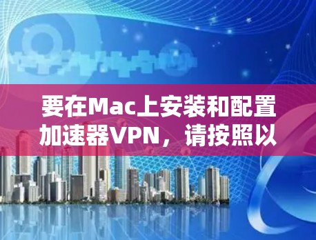 要在Mac上安装和配置加速器VPN，请按照以下步骤操作