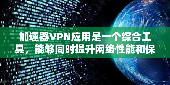 加速器VPN应用是一个综合工具，能够同时提升网络性能和保护隐私。以下是对加速器VPN应用的详细分析和总结