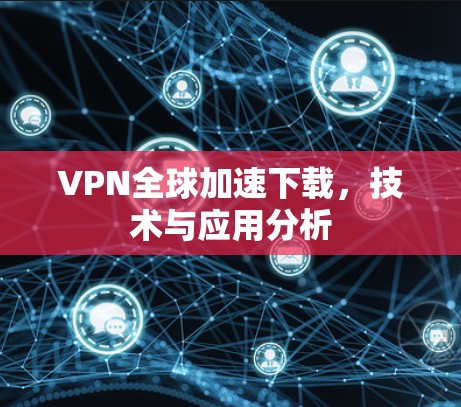 VPN全球加速下载，技术与应用分析