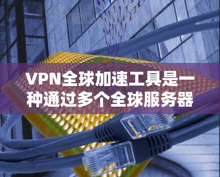 VPN全球加速工具是一种通过多个全球服务器位置提供的服务，旨在提高互联网访问速度和安全性。以下是对该工具的详细分析和总结