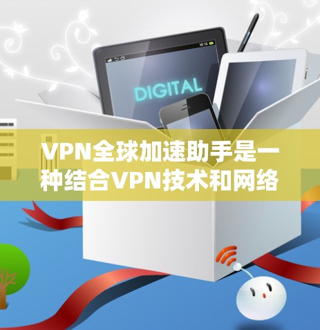 VPN全球加速助手是一种结合VPN技术和网络优化的解决方案，旨在通过智能配置和优化，使用户能够更快、更安全地访问全球网络资源。以下是对VPN全球加速助手的详细分析和总结