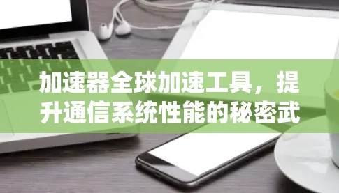 加速器全球加速工具，提升通信系统性能的秘密武器