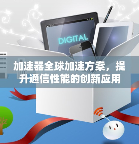 加速器全球加速方案，提升通信性能的创新应用