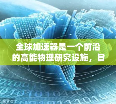 全球加速器是一个前沿的高能物理研究设施，旨在探索弱相互作用和电弱统一等重大科学问题。以下是对全球加速器的详细概述
