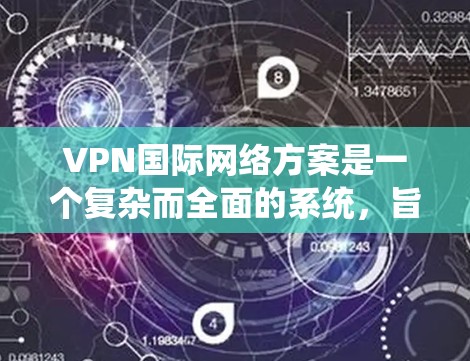 VPN国际网络方案是一个复杂而全面的系统，旨在为跨国企业、机构和个人提供安全、可靠且高效的数据传输解决方案。以下是对国际VPN网络方案的详细分析和总结