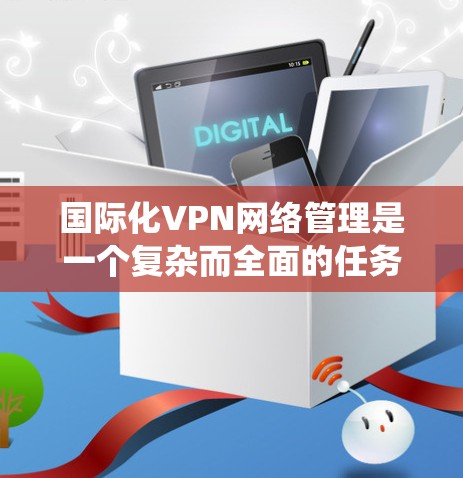 国际化VPN网络管理是一个复杂而全面的任务，涉及多个关键领域，需要系统化的策略和专业的团队来确保网络的安全、稳定和高效。以下是对国际化VPN网络管理的详细分析和建议