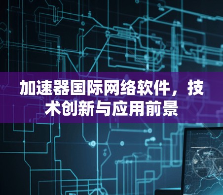 加速器国际网络软件，技术创新与应用前景