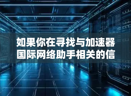 如果你在寻找与加速器国际网络助手相关的信息，可能需要提供更多的背景或具体问题，以便更好地帮助你。以下是一些可能相关的信息