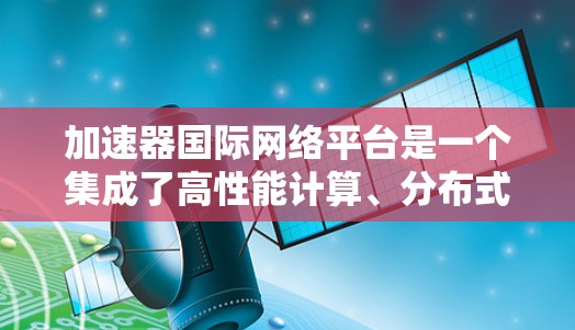 加速器国际网络平台是一个集成了高性能计算、分布式网络和全球数据传输的综合解决方案，旨在为用户提供快速、安全且高效的数据处理和传输服务。以下是对该平台的详细分析