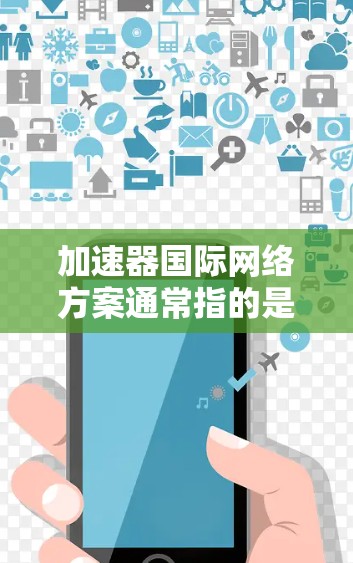 加速器国际网络方案通常指的是在国际环境下设计和部署的网络加速器解决方案，旨在优化数据传输效率、减少延迟，并确保高性能网络服务的可靠性。以下是一个典型的国际加速器网络方案的总结