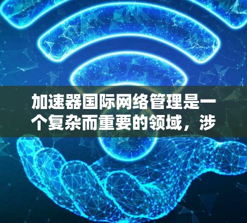 加速器国际网络管理是一个复杂而重要的领域，涉及到跨国实验室、科研机构和数据中心之间的高效通信和数据协同管理。以下是对这一领域的详细分析和解答