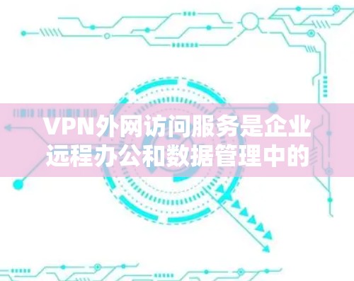 VPN外网访问服务是企业远程办公和数据管理中的重要工具，以下是详细的步骤和注意事项