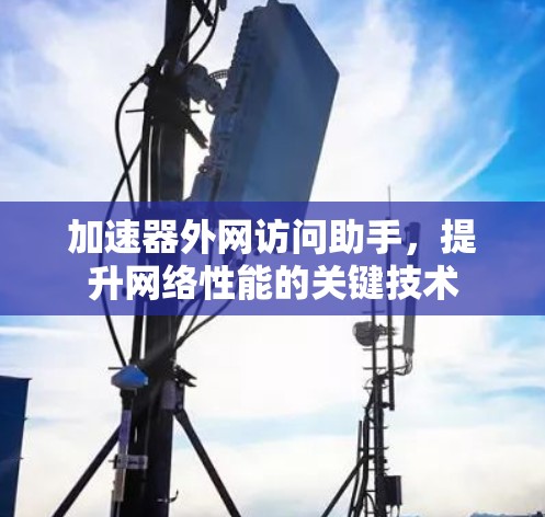 加速器外网访问助手，提升网络性能的关键技术