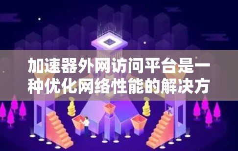 加速器外网访问平台是一种优化网络性能的解决方案，旨在提升内部网络与外部网络之间的数据传输效率。以下是对该平台的详细分析和总结