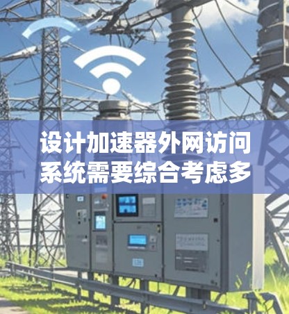 设计加速器外网访问系统需要综合考虑多个关键因素，确保系统的安全性、可靠性和高效性。以下是对该系统的结构化设计