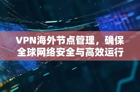 VPN海外节点管理，确保全球网络安全与高效运行